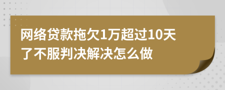 网络贷款拖欠1万超过10天了不服判决解决怎么做