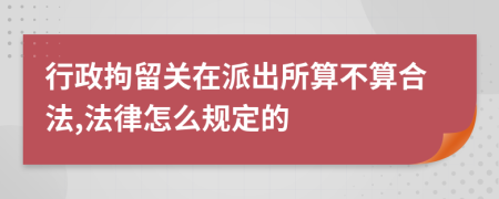 行政拘留关在派出所算不算合法,法律怎么规定的