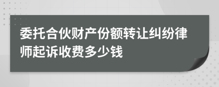委托合伙财产份额转让纠纷律师起诉收费多少钱