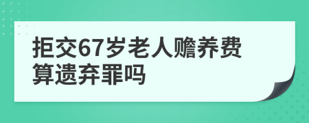 拒交67岁老人赡养费算遗弃罪吗