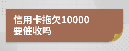 信用卡拖欠10000要催收吗