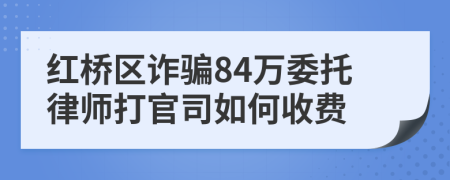 红桥区诈骗84万委托律师打官司如何收费