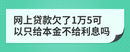 网上贷款欠了1万5可以只给本金不给利息吗