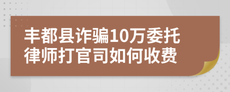 丰都县诈骗10万委托律师打官司如何收费