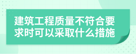 建筑工程质量不符合要求时可以采取什么措施