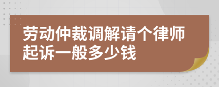 劳动仲裁调解请个律师起诉一般多少钱