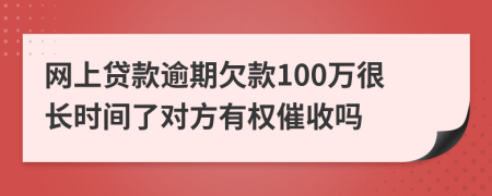 网上贷款逾期欠款100万很长时间了对方有权催收吗