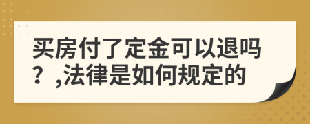 买房付了定金可以退吗？,法律是如何规定的