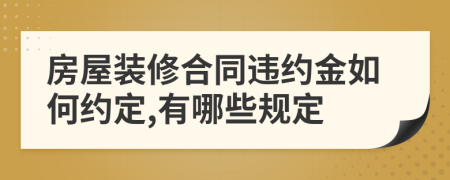 房屋装修合同违约金如何约定,有哪些规定