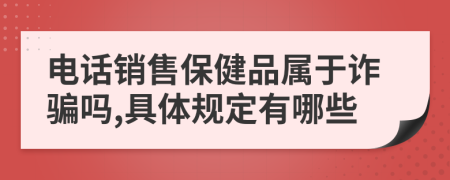 电话销售保健品属于诈骗吗,具体规定有哪些