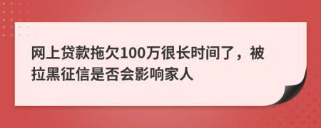 网上贷款拖欠100万很长时间了，被拉黑征信是否会影响家人