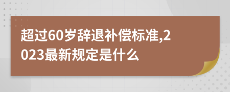 超过60岁辞退补偿标准,2023最新规定是什么