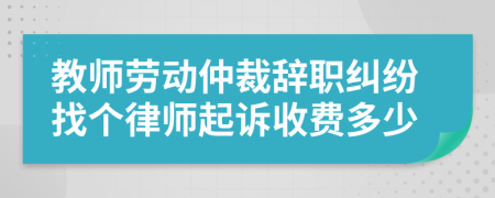 教师劳动仲裁辞职纠纷找个律师起诉收费多少