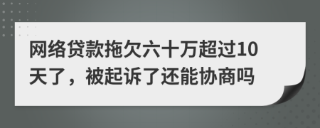 网络贷款拖欠六十万超过10天了，被起诉了还能协商吗