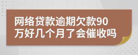 网络贷款逾期欠款90万好几个月了会催收吗