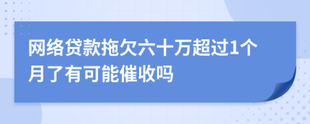 网络贷款拖欠六十万超过1个月了有可能催收吗