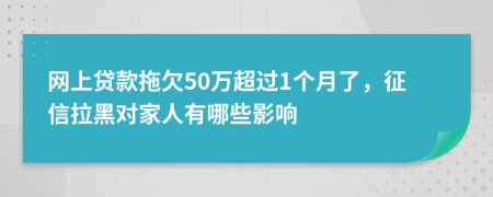网上贷款拖欠50万超过1个月了，征信拉黑对家人有哪些影响