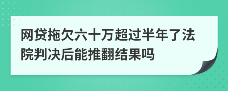 网贷拖欠六十万超过半年了法院判决后能推翻结果吗