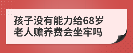 孩子没有能力给68岁老人赡养费会坐牢吗