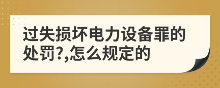 过失损坏电力设备罪的处罚?,怎么规定的