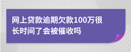 网上贷款逾期欠款100万很长时间了会被催收吗