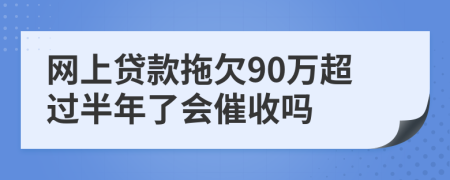 网上贷款拖欠90万超过半年了会催收吗
