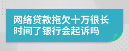 网络贷款拖欠十万很长时间了银行会起诉吗