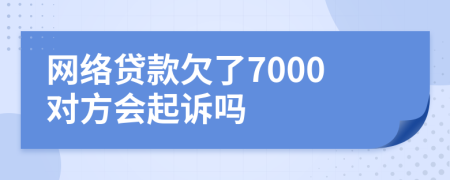 网络贷款欠了7000对方会起诉吗