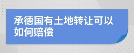 承德国有土地转让可以如何赔偿