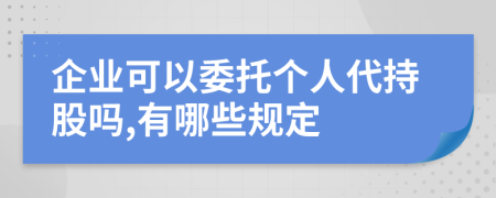企业可以委托个人代持股吗,有哪些规定