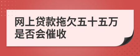 网上贷款拖欠五十五万是否会催收