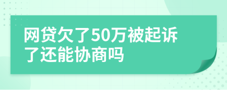 网贷欠了50万被起诉了还能协商吗
