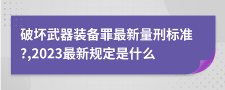 破坏武器装备罪最新量刑标准?,2023最新规定是什么