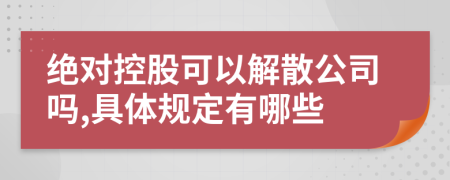 绝对控股可以解散公司吗,具体规定有哪些