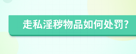 走私淫秽物品如何处罚?