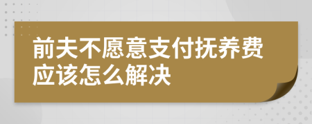 前夫不愿意支付抚养费应该怎么解决