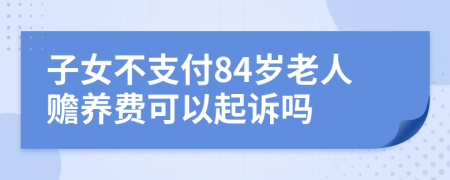 子女不支付84岁老人赡养费可以起诉吗