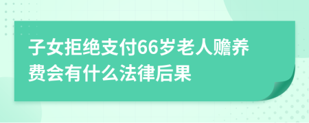 子女拒绝支付66岁老人赡养费会有什么法律后果