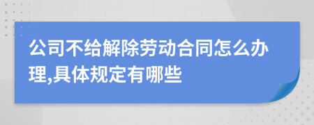 公司不给解除劳动合同怎么办理,具体规定有哪些