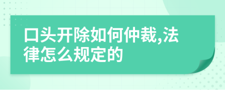 口头开除如何仲裁,法律怎么规定的