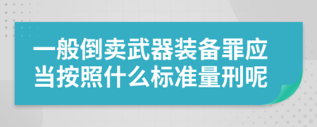 一般倒卖武器装备罪应当按照什么标准量刑呢