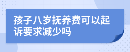 孩子八岁抚养费可以起诉要求减少吗