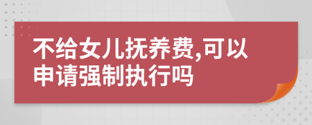 不给女儿抚养费,可以申请强制执行吗