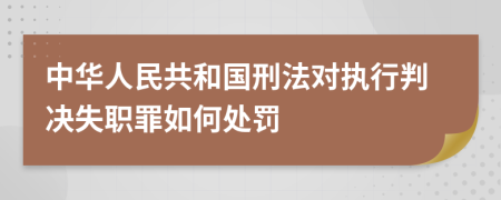 中华人民共和国刑法对执行判决失职罪如何处罚