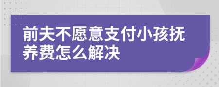 前夫不愿意支付小孩抚养费怎么解决