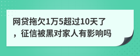 网贷拖欠1万5超过10天了，征信被黑对家人有影响吗