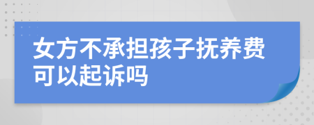 女方不承担孩子抚养费可以起诉吗