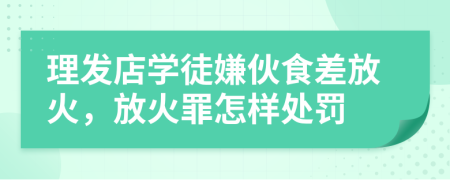 理发店学徒嫌伙食差放火，放火罪怎样处罚