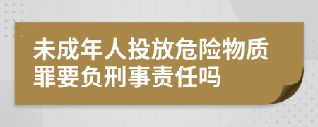 未成年人投放危险物质罪要负刑事责任吗