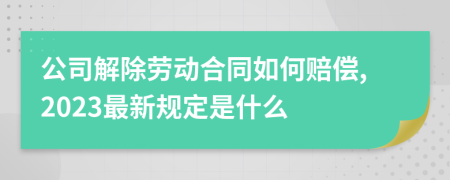 公司解除劳动合同如何赔偿,2023最新规定是什么